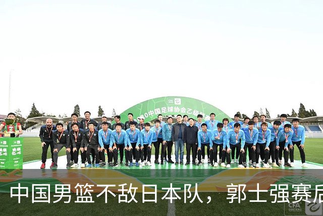 中国男篮不敌日本队，郭士强赛后发声